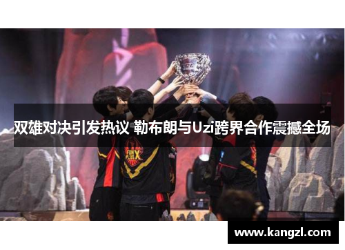 双雄对决引发热议 勒布朗与Uzi跨界合作震撼全场