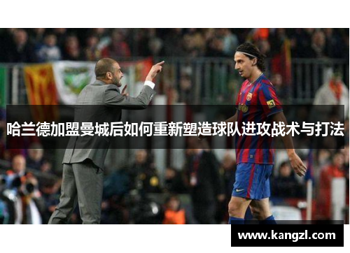 哈兰德加盟曼城后如何重新塑造球队进攻战术与打法