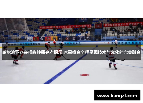 哈尔滨亚冬会精彩转播亮点揭示 冰雪盛宴全程呈现技术与文化的完美融合