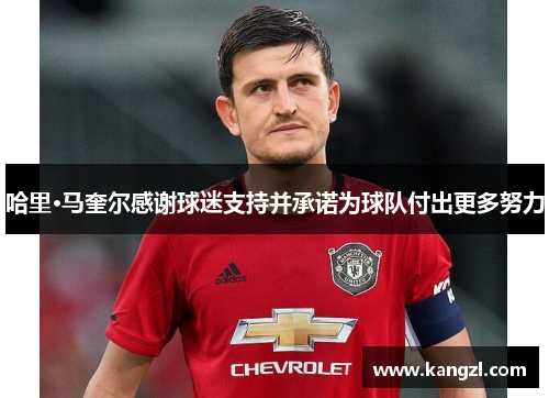 哈里·马奎尔感谢球迷支持并承诺为球队付出更多努力