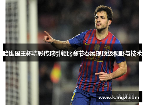 哈维国王杯精彩传球引领比赛节奏展现顶级视野与技术