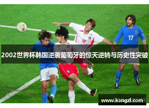 2002世界杯韩国逆袭葡萄牙的惊天逆转与历史性突破