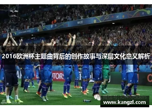 2016欧洲杯主题曲背后的创作故事与深层文化意义解析