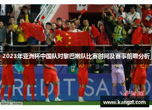 2023年亚洲杯中国队对黎巴嫩队比赛时间及赛事前瞻分析