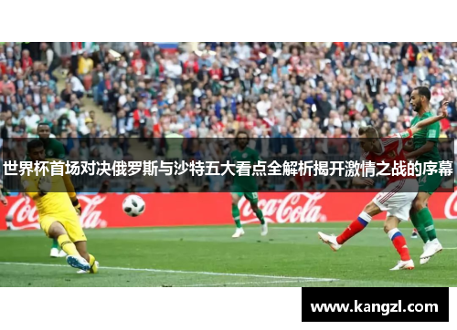 世界杯首场对决俄罗斯与沙特五大看点全解析揭开激情之战的序幕