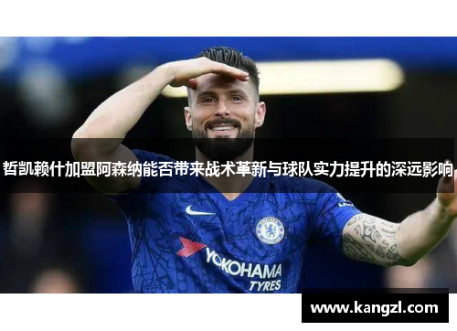 哲凯赖什加盟阿森纳能否带来战术革新与球队实力提升的深远影响