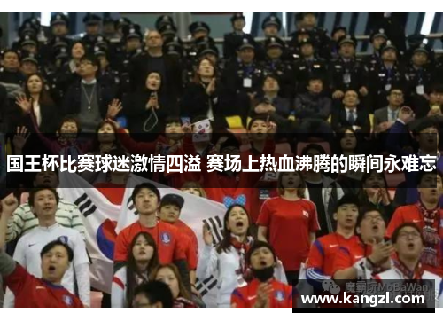 国王杯比赛球迷激情四溢 赛场上热血沸腾的瞬间永难忘