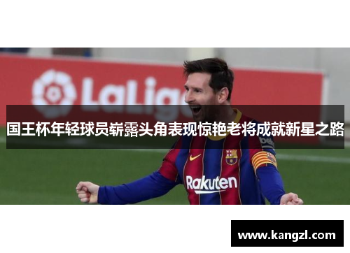 国王杯年轻球员崭露头角表现惊艳老将成就新星之路