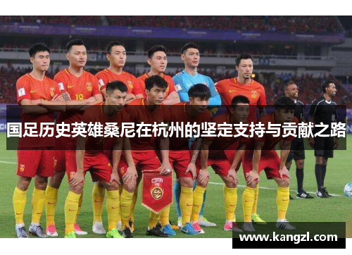 国足历史英雄桑尼在杭州的坚定支持与贡献之路