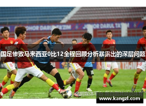 国足惨败马来西亚0比12全程回顾分析暴露出的深层问题