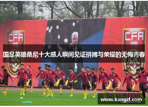 国足英雄桑尼十大感人瞬间见证拼搏与荣耀的无悔青春