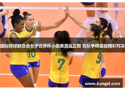 国际排球联合会女子世界杯小组赛激战正酣 各队争锋呈现精彩对决