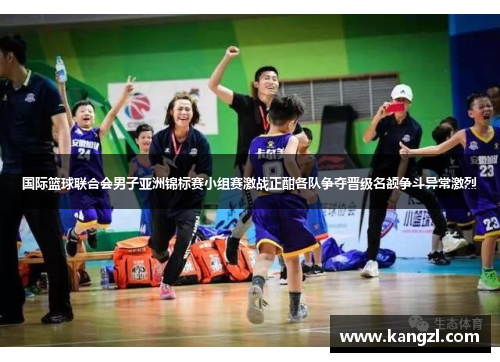 国际篮球联合会男子亚洲锦标赛小组赛激战正酣各队争夺晋级名额争斗异常激烈