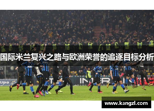 国际米兰复兴之路与欧洲荣誉的追逐目标分析