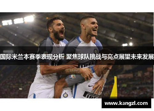 国际米兰本赛季表现分析 聚焦球队挑战与亮点展望未来发展