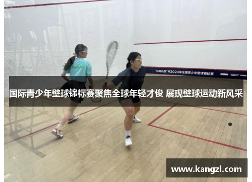 国际青少年壁球锦标赛聚焦全球年轻才俊 展现壁球运动新风采