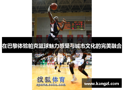 在巴黎体验帕克篮球魅力感受与城市文化的完美融合