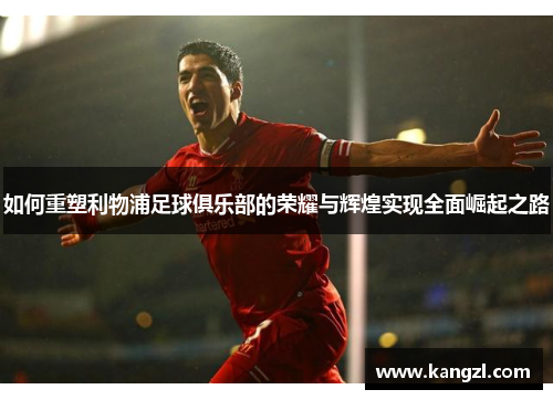 如何重塑利物浦足球俱乐部的荣耀与辉煌实现全面崛起之路