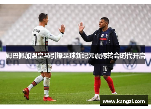 姆巴佩加盟皇马引爆足球新纪元震撼转会时代开启
