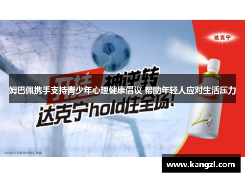 姆巴佩携手支持青少年心理健康倡议 帮助年轻人应对生活压力